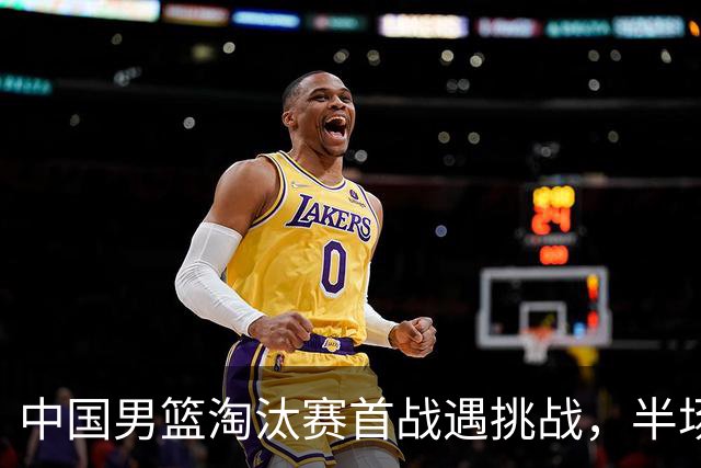 中国男篮淘汰赛首战遇挑战，半场仅领先9分，廖三宁表现亮眼