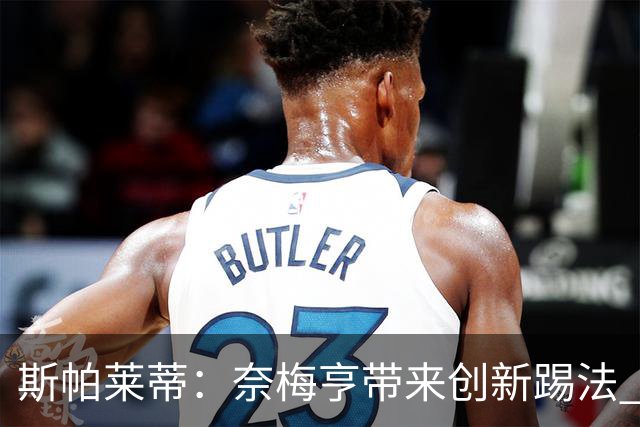 斯帕莱蒂：奈梅亨带来创新踢法 穆阿尼是昨天唯一自愿加练的球员